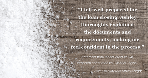 Testimonial for mortgage professional Ashley Kargar with Peoples Bank in , : "I felt well-prepared for the loan closing; Ashley thoroughly explained the documents and requirements, making me feel confident in the process."