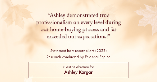 Testimonial for mortgage professional Ashley Kargar with Peoples Bank in , : "Ashley demonstrated true professionalism on every level during our home-buying process and far exceeded our expectations!"