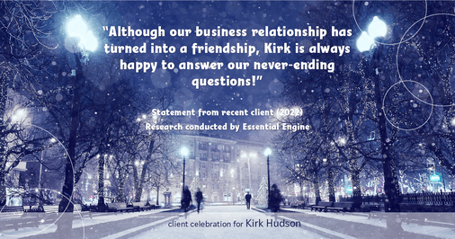 Testimonial for real estate agent Kirk Hudson with Baird & Warner Residential in , : "Although our business relationship has turned into a friendship, Kirk is always happy to answer our never-ending questions!"