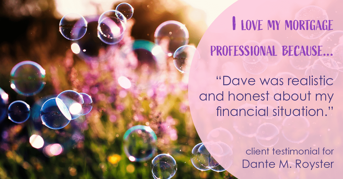 Testimonial for mortgage professional Dante Royster with Epic Mortgage, Inc. in , : Love My MP: "Dave was realistic and honest about my financial situation."