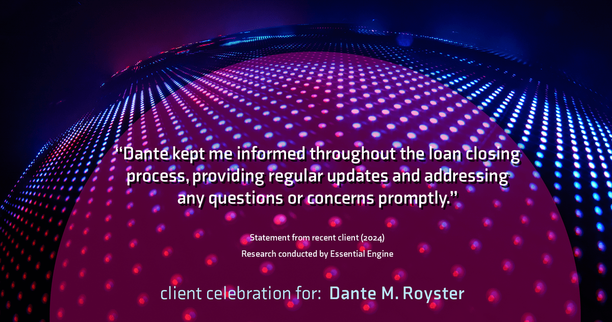 Testimonial for mortgage professional Dante Royster with Epic Mortgage, Inc. in , : "Dante kept me informed throughout the loan closing process, providing regular updates and addressing any questions or concerns promptly."