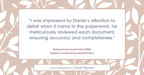 Testimonial for mortgage professional Dante Royster with Epic Mortgage, Inc. in , : "I was impressed by Dante's attention to detail when it came to the paperwork; he meticulously reviewed each document, ensuring accuracy and completeness."