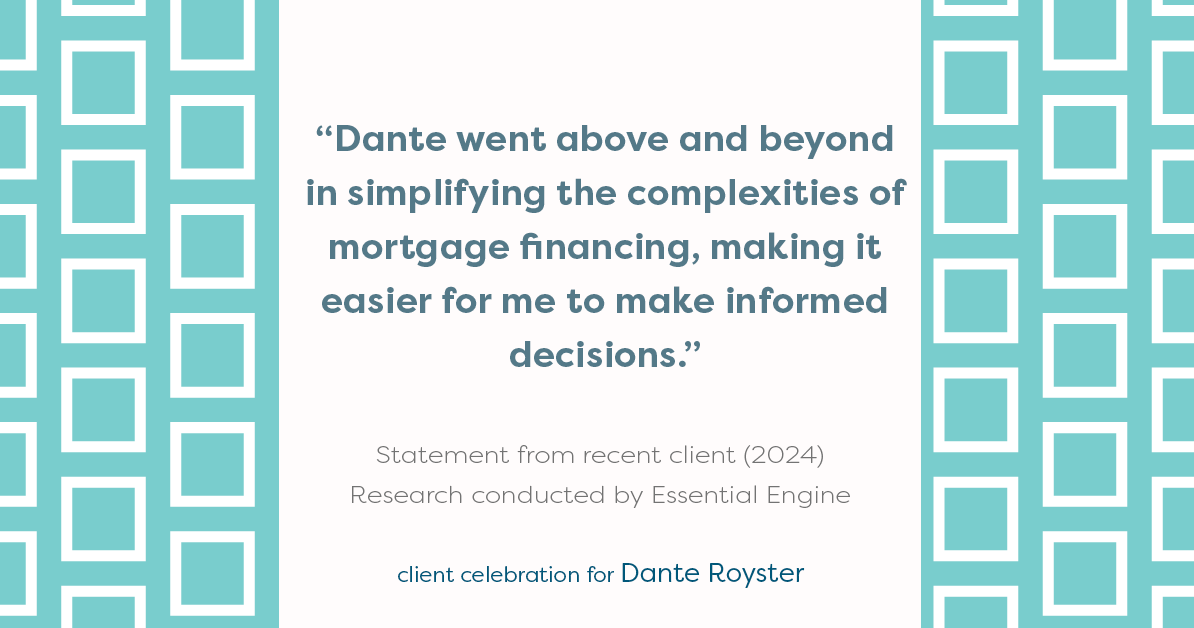 Testimonial for mortgage professional Dante Royster with Epic Mortgage, Inc. in , : "Dante went above and beyond in simplifying the complexities of mortgage financing, making it easier for me to make informed decisions."