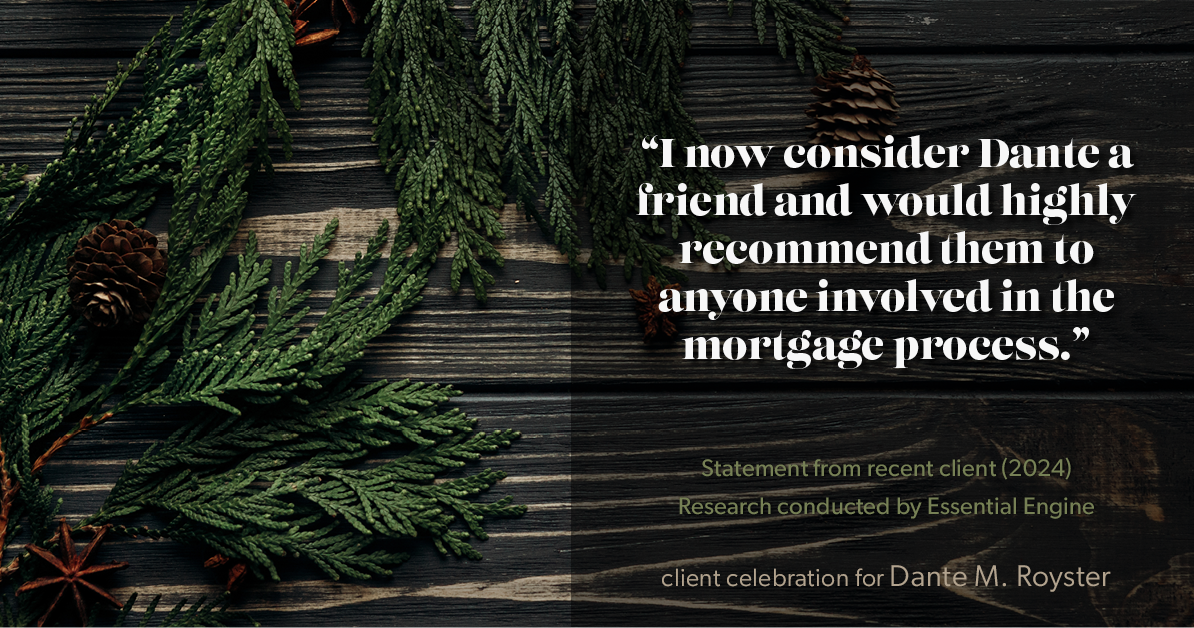 Testimonial for mortgage professional Dante Royster with Epic Mortgage, Inc. in , : "I now consider Dante a friend and would highly recommend them to anyone involved in the mortgage process."