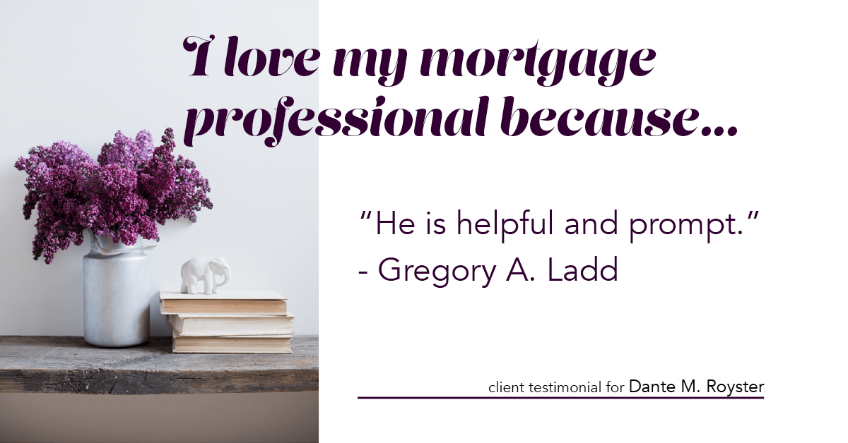Testimonial for mortgage professional Dante Royster with Epic Mortgage, Inc. in , : Love My MP: "He is helpful and prompt." - Gregory A. Ladd