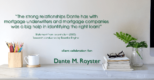 Testimonial for mortgage professional Dante Royster with Epic Mortgage, Inc. in , : "The strong relationships Dante has with mortgage underwriters and mortgage companies was a big help in identifying the right loan!"