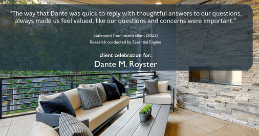 Testimonial for mortgage professional Dante Royster with Epic Mortgage, Inc. in , : "The way that Dante was quick to reply with thoughtful answers to our questions, always made us feel valued, like our questions and concerns were important."