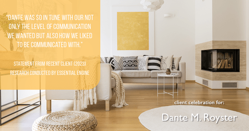 Testimonial for mortgage professional Dante Royster with Epic Mortgage, Inc. in , : "Dante was so in tune with our not only the level of communication we wanted but also how we liked to be communicated with."