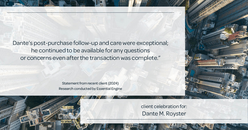 Testimonial for mortgage professional Dante Royster with Epic Mortgage, Inc. in , : Dante's post-purchase follow-up and care were exceptional; he continued to be available for any questions or concerns even after the transaction was complete."