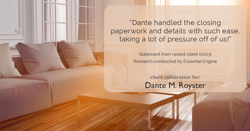 Testimonial for mortgage professional Dante Royster with Epic Mortgage, Inc. in , : "Dante handled the closing paperwork and details with such ease, taking a lot of pressure off of us!"