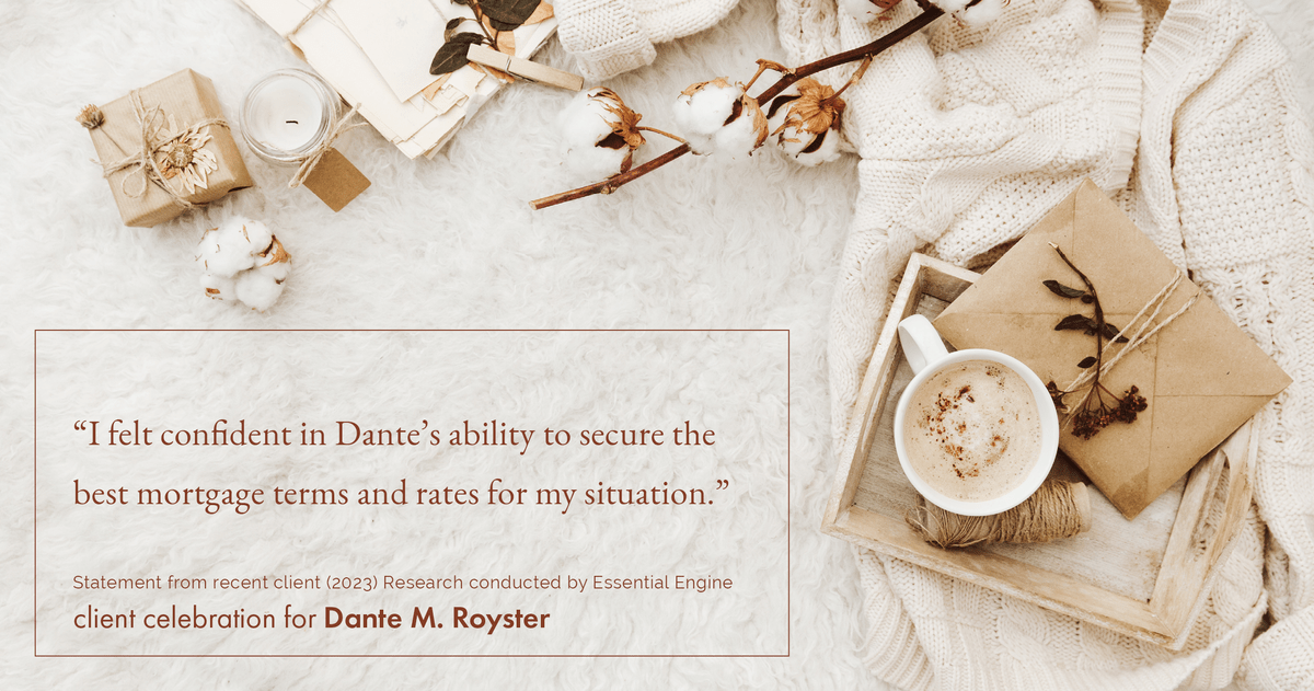 Testimonial for mortgage professional Dante Royster with Epic Mortgage, Inc. in , : "I felt confident in Dante's ability to secure the best mortgage terms and rates for my situation."