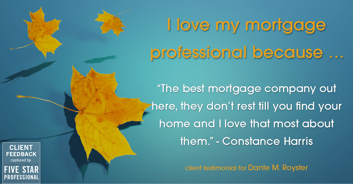 Testimonial for mortgage professional Dante Royster with Epic Mortgage, Inc. in Brookfield, IL: Love My MP: "The best mortgage company out here, they don't rest till you find your home and I love that most about them." - Constance Harris