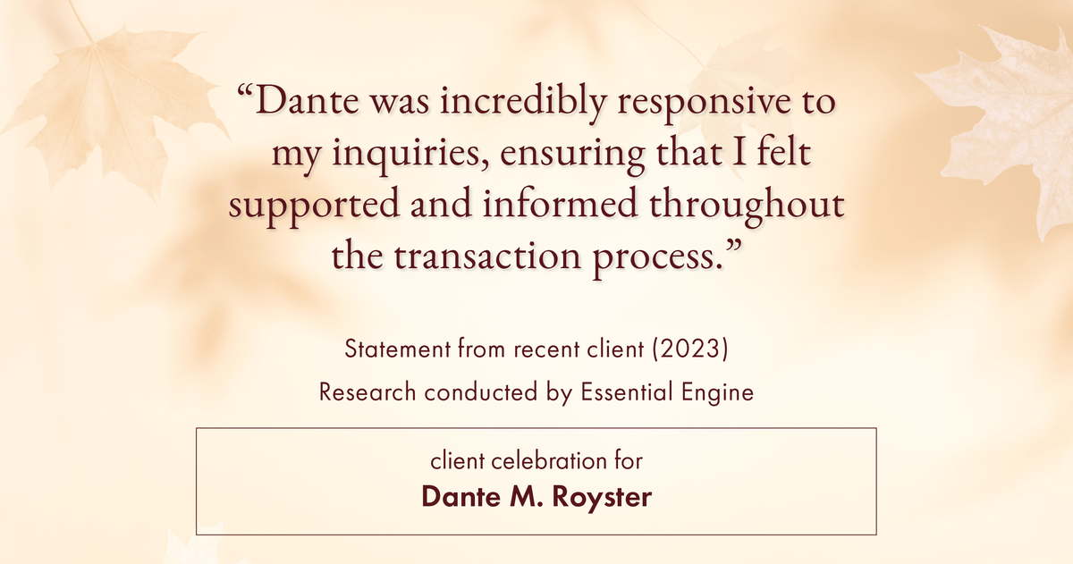 Testimonial for mortgage professional Dante Royster with Epic Mortgage, Inc. in , : "Dante was incredibly responsive to my inquiries, ensuring that I felt supported and informed throughout the transaction process."
