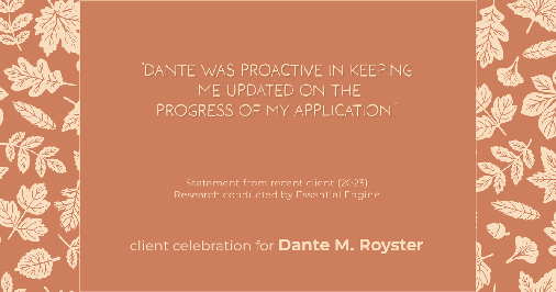 Testimonial for mortgage professional Dante Royster with Epic Mortgage, Inc. in , : "Dante was proactive in keeping me updated on the progress of my application."