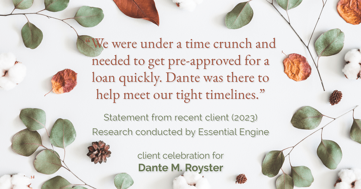 Testimonial for mortgage professional Dante Royster with Epic Mortgage, Inc. in , : "We were under a time crunch and needed to get pre-approved for a loan quickly. Dante was there to help meet our tight timelines."