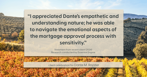 Testimonial for mortgage professional Dante Royster with Epic Mortgage, Inc. in , : "I appreciated Dante's empathetic and understanding nature; he was able to navigate the emotional aspects of the mortgage approval process with sensitivity."