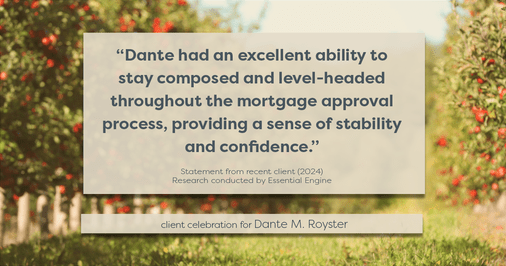 Testimonial for mortgage professional Dante Royster with Epic Mortgage, Inc. in , : "Dante had an excellent ability to stay composed and level-headed throughout the mortgage approval process, providing a sense of stability and confidence."