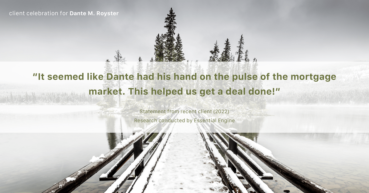 Testimonial for mortgage professional Dante Royster with Epic Mortgage, Inc. in , : "It seemed like Dante had his hand on the pulse of the mortgage market. This helped us get a deal done!"