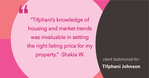 Testimonial for real estate agent Tifphani Johnson with Keller Williams Realty Devon-Wayne in , : "Tifphani's knowledge of housing and market trends was invaluable in setting the right listing price for my property."