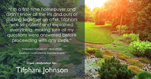 Testimonial for real estate agent Tifphani Johnson with Keller Williams Realty Devon-Wayne in , : "I'm a first-time homebuyer and didn't know all the ins and outs of putting together an offer. Tifphani was so patient and explained everything, making sure all my questions were answered before proceeding with any steps."