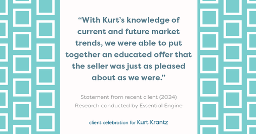 Testimonial for real estate agent Kurt Krantz in , : "With Kurt's knowledge of current and future market trends, we were able to put together an educated offer that the seller was just as pleased about as we were."