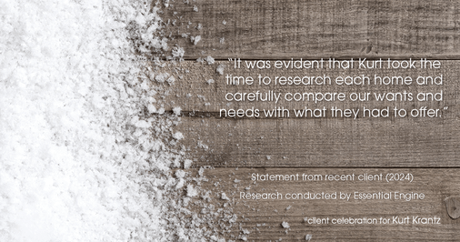 Testimonial for real estate agent Kurt Krantz in , : "It was evident that Kurt took the time to research each home and carefully compare our wants and needs with what they had to offer."