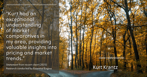 Testimonial for real estate agent Kurt Krantz in , : "Kurt had an exceptional understanding of market comparatives in my area, providing valuable insights into pricing and market trends."
