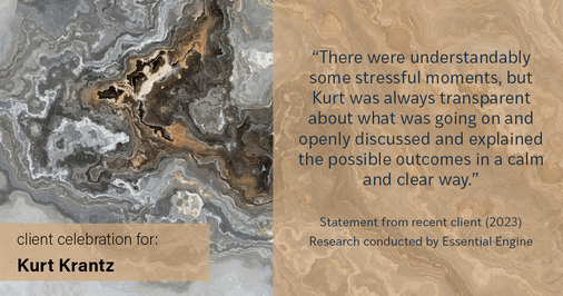 Testimonial for real estate agent Kurt Krantz in , : "There were understandably some stressful moments, but Kurt was always transparent about what was going on and openly discussed and explained the possible outcomes in a calm and clear way."