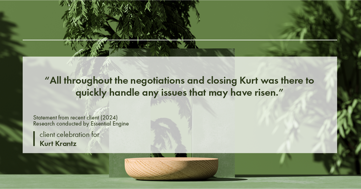 Testimonial for real estate agent Kurt Krantz in , : "All throughout the negotiations and closing Kurt was there to quickly handle any issues that may have risen."