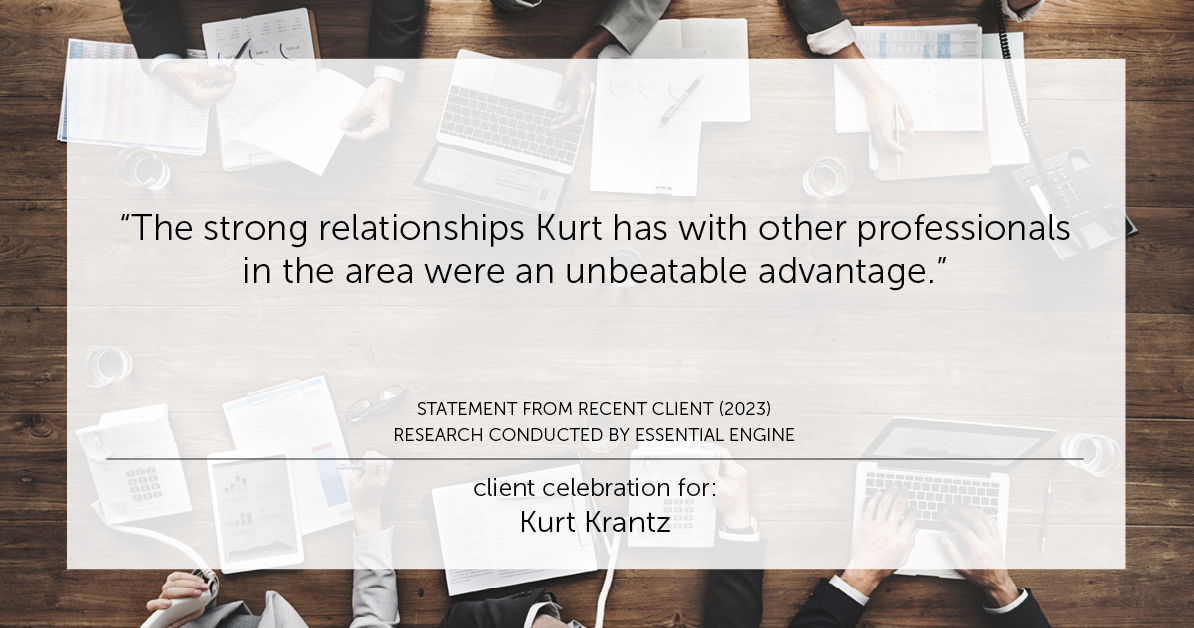 Testimonial for real estate agent Kurt Krantz in , : "The strong relationships Kurt has with other professionals in the area were an unbeatable advantage."
