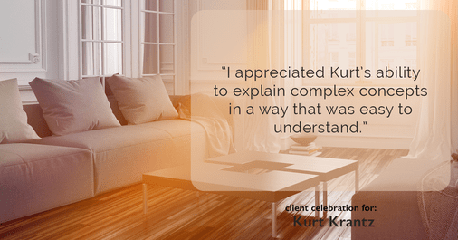 Testimonial for real estate agent Kurt Krantz in , : "I appreciated Kurt's ability to explain complex concepts in a way that was easy to understand."