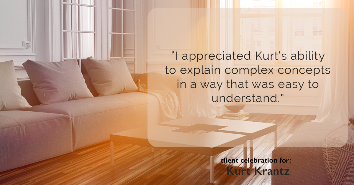 Testimonial for real estate agent Kurt Krantz in , : "I appreciated Kurt's ability to explain complex concepts in a way that was easy to understand."