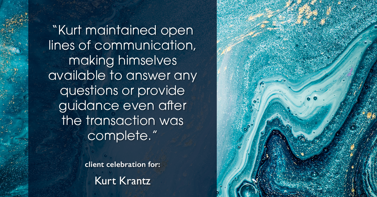 Testimonial for real estate agent Kurt Krantz in , : "Kurt maintained open lines of communication, making himselves available to answer any questions or provide guidance even after the transaction was complete."