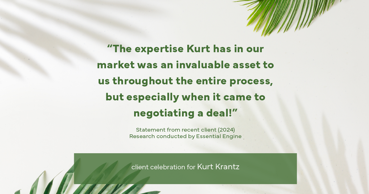 Testimonial for real estate agent Kurt Krantz in , : "The expertise Kurt has in our market was an invaluable asset to us throughout the entire process, but especially when it came to negotiating a deal!"