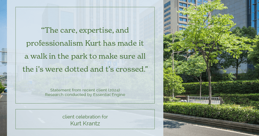 Testimonial for real estate agent Kurt Krantz in , : "The care, expertise, and professionalism Kurt has made it a walk in the park to make sure all the i's were dotted and t's crossed."