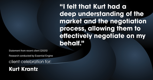 Testimonial for real estate agent Kurt Krantz in , : "I felt that Kurt had a deep understanding of the market and the negotiation process, allowing them to effectively negotiate on my behalf."