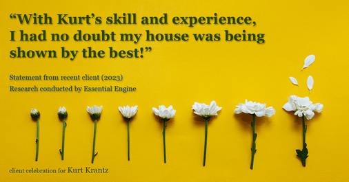 Testimonial for real estate agent Kurt Krantz in , : "With Kurt's skill and experience, I had no doubt my house was being shown by the best!"