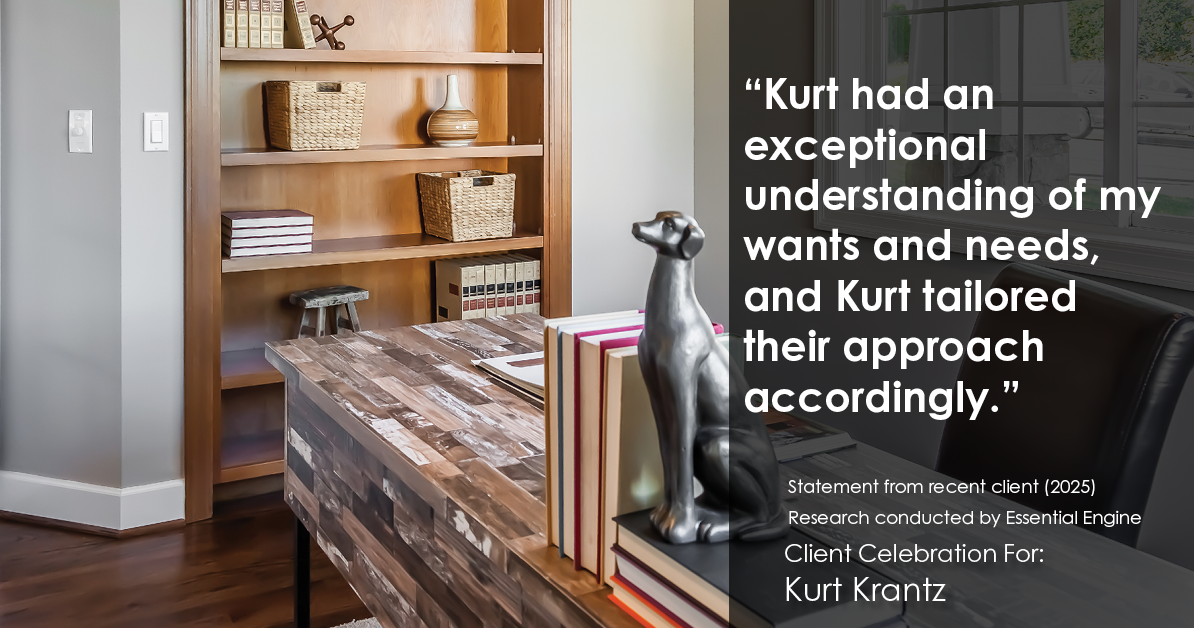 Testimonial for real estate agent Kurt Krantz in , : "Kurt had an exceptional understanding of my wants and needs, and Kurt tailored their approach accordingly."