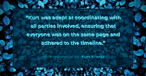 Testimonial for real estate agent Kurt Krantz in , : "Kurt was adept at coordinating with all parties involved, ensuring that everyone was on the same page and adhered to the timeline."