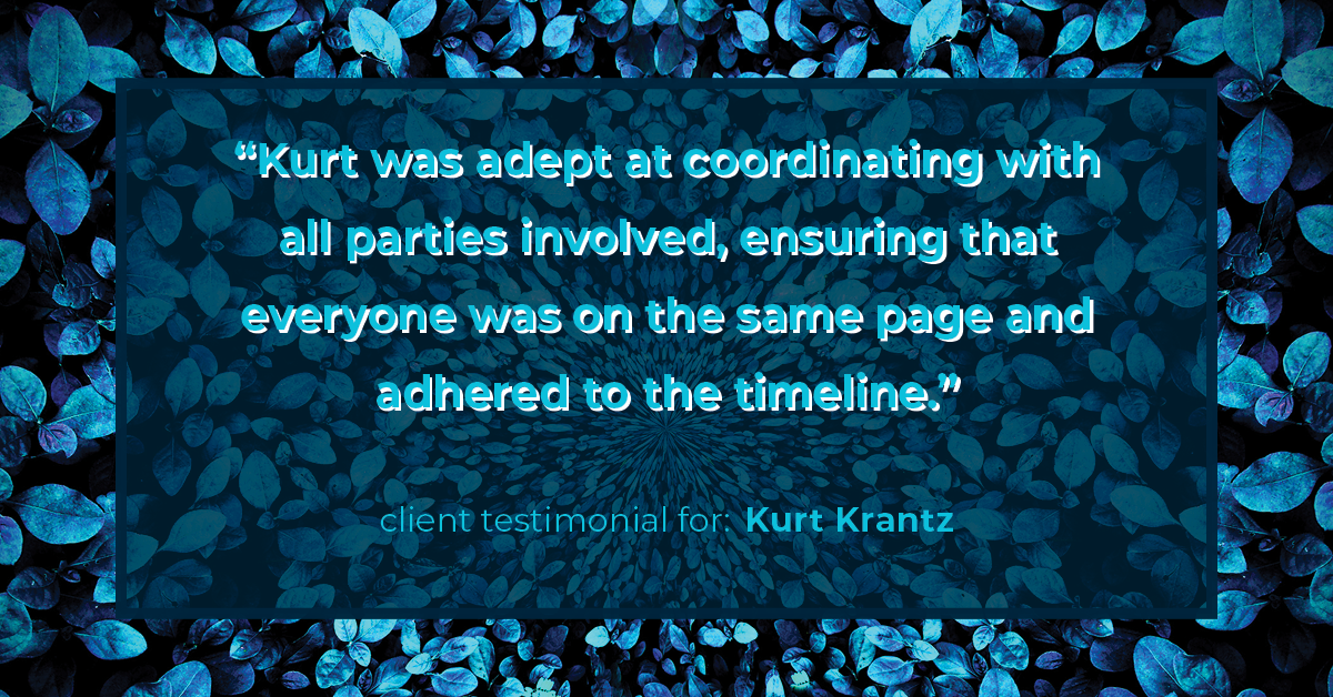 Testimonial for real estate agent Kurt Krantz in , : "Kurt was adept at coordinating with all parties involved, ensuring that everyone was on the same page and adhered to the timeline."