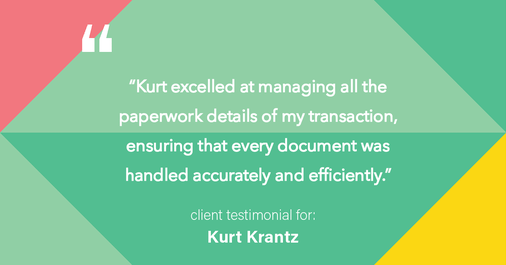 Testimonial for real estate agent Kurt Krantz in , : "Kurt excelled at managing all the paperwork details of my transaction, ensuring that every document was handled accurately and efficiently."