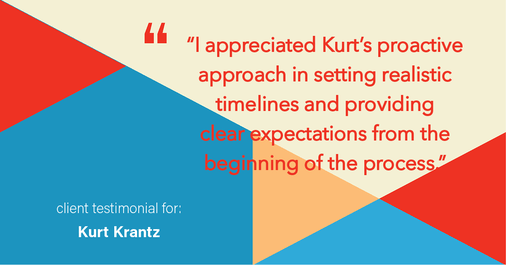 Testimonial for real estate agent Kurt Krantz in , : "I appreciated Kurt's proactive approach in setting realistic timelines and providing clear expectations from the beginning of the process."