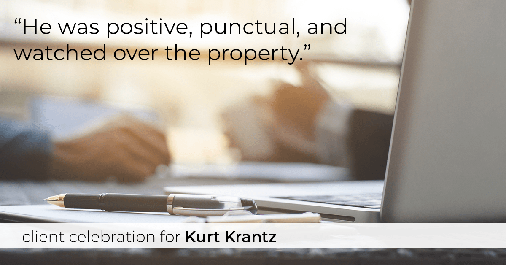 Testimonial for real estate agent Kurt Krantz in , : "He was positive, punctual, and watched over the property."