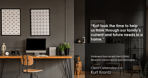 Testimonial for real estate agent Kurt Krantz in , : "Kurt took the time to help us think through our family's current and future needs in a home."