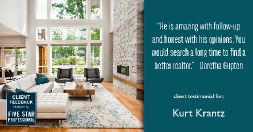 Testimonial for real estate agent Kurt Krantz in Littleton, CO: "He is amazing with follow-up and honest with his opinions. You would search a long time to find a better realtor." - Doretha Gupton