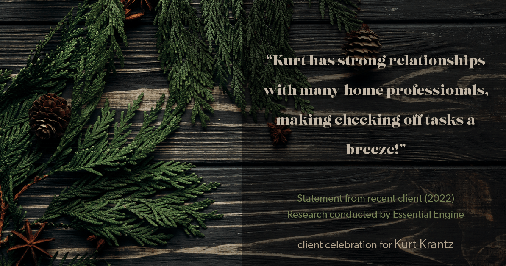Testimonial for real estate agent Kurt Krantz in , : "Kurt has strong relationships with many home professionals, making checking off tasks a breeze!"