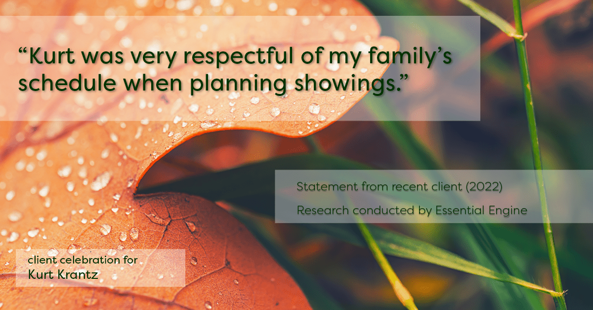 Testimonial for real estate agent Kurt Krantz in , : "Kurt was very respectful of my family's schedule when planning showings."