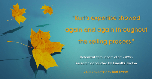 Testimonial for real estate agent Kurt Krantz in , : "Kurt's expertise showed again and again throughout the selling process."
