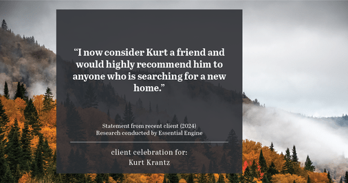 Testimonial for real estate agent Kurt Krantz in , : "I now consider Kurt a friend and would highly recommend him to anyone who is searching for a new home."