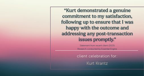Testimonial for real estate agent Kurt Krantz in , : "Kurt demonstrated a genuine commitment to my satisfaction, following up to ensure that I was happy with the outcome and addressing any post-transaction issues promptly."